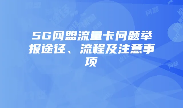 5G网盟流量卡问题举报途径、流程及注意事项