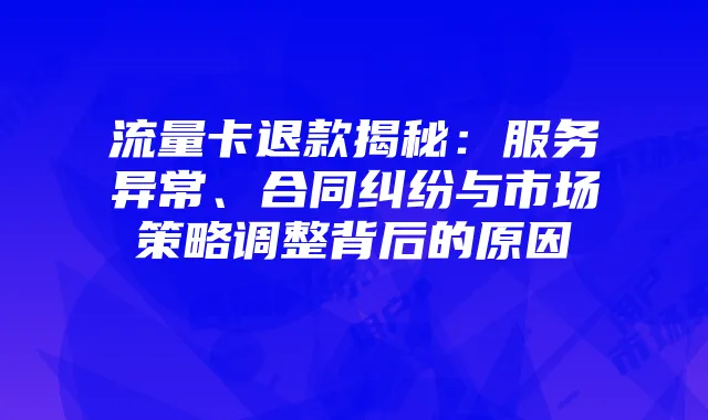 流量卡退款揭秘：服务异常、合同纠纷与市场策略调整背后的原因