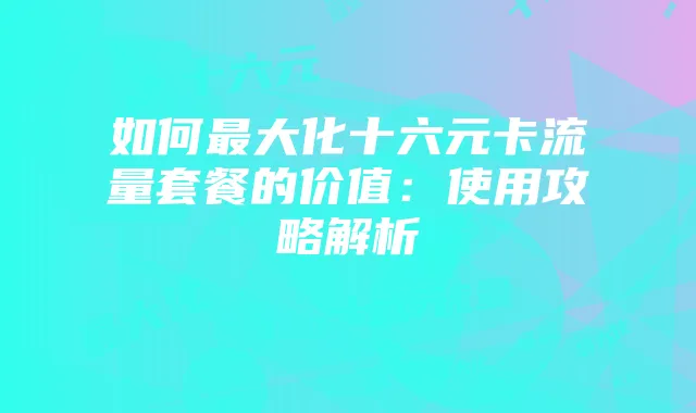 如何最大化十六元卡流量套餐的价值:使用攻略解析
