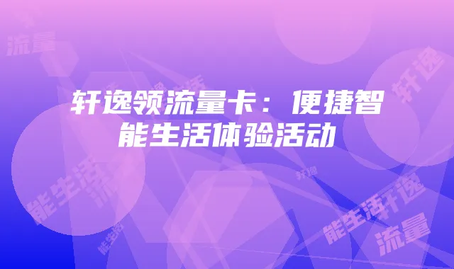 轩逸领流量卡：便捷智能生活体验活动