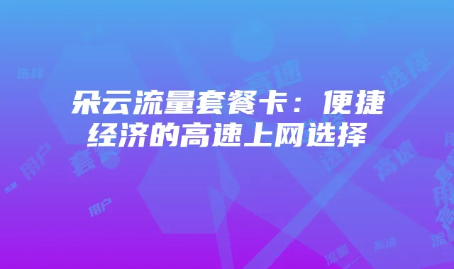 朵云流量套餐卡：便捷经济的高速上网选择