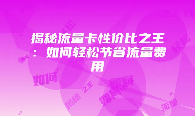 揭秘流量卡性价比之王：如何轻松节省流量费用
