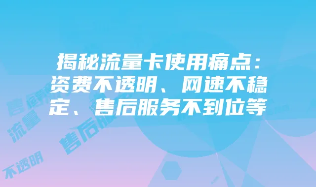 揭秘流量卡使用痛点：资费不透明、网速不稳定、售后服务不到位等