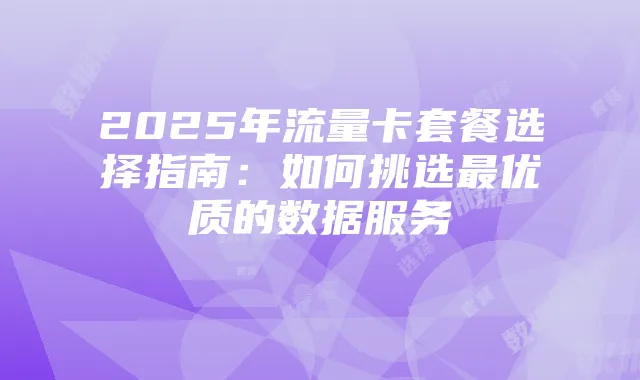 2025年流量卡套餐选择指南：如何挑选最优质的数据服务