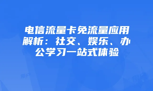 电信流量卡免流量应用解析：社交、娱乐、办公学习一站式体验