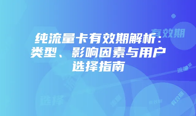 纯流量卡有效期解析:类型、影响因素与用户选择指南