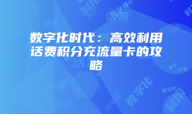 数字化时代:高效利用话费积分充流量卡的攻略