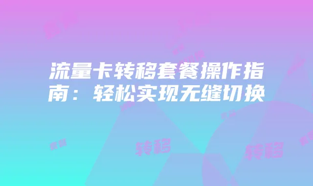 流量卡转移套餐操作指南：轻松实现无缝切换
