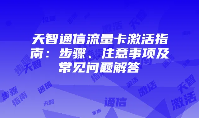 天智通信流量卡激活指南:步骤、注意事项及常见问题解答