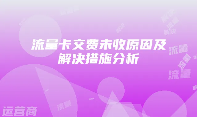 流量卡交费未收原因及解决措施分析