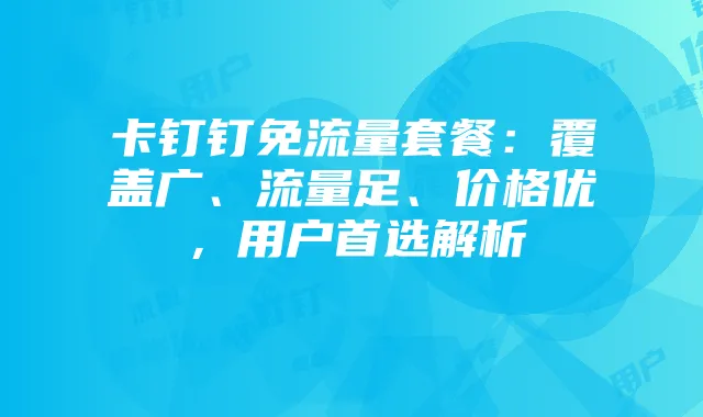 卡钉钉免流量套餐:覆盖广、流量足、价格优,用户首选解析