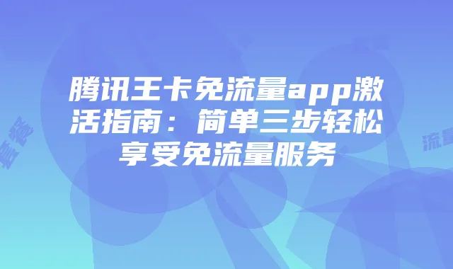 腾讯王卡免流量app激活指南:简单三步轻松享受免流量服务