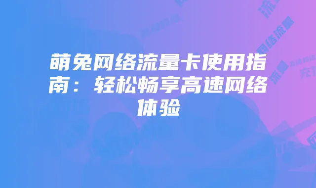 萌兔网络流量卡使用指南：轻松畅享高速网络体验
