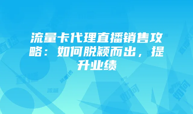 流量卡代理直播销售攻略：如何脱颖而出，提升业绩
