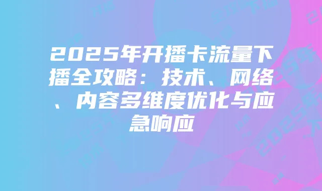 2025年开播卡流量下播全攻略：技术、网络、内容多维度优化与应急响应