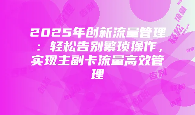 2025年创新流量管理：轻松告别繁琐操作，实现主副卡流量高效管理
