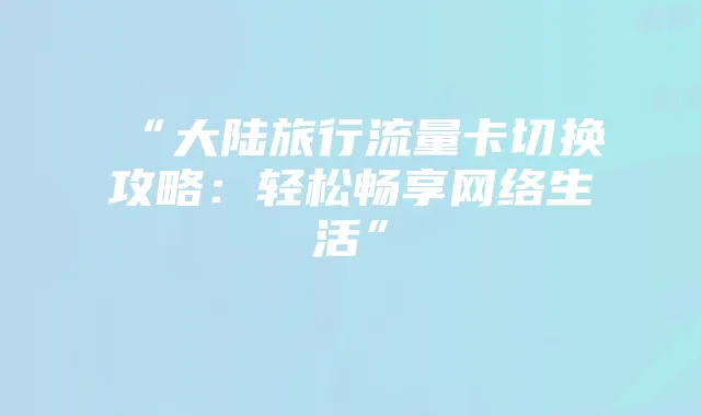 “大陆旅行流量卡切换攻略:轻松畅享网络生活”