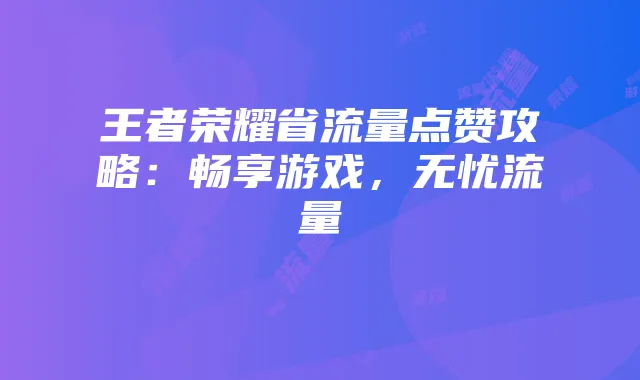 王者荣耀省流量点赞攻略:畅享游戏,无忧流量