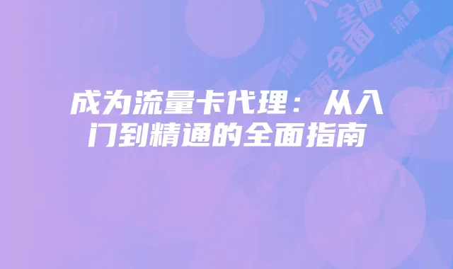 成为流量卡代理:从入门到精通的全面指南