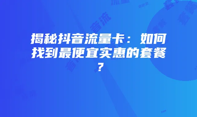 揭秘抖音流量卡：如何找到最便宜实惠的套餐？