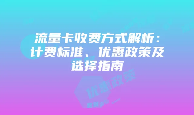 流量卡收费方式解析：计费标准、优惠政策及选择指南