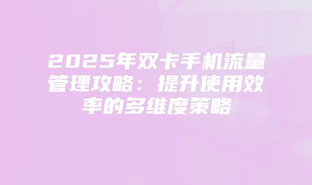 2025年双卡手机流量管理攻略：提升使用效率的多维度策略