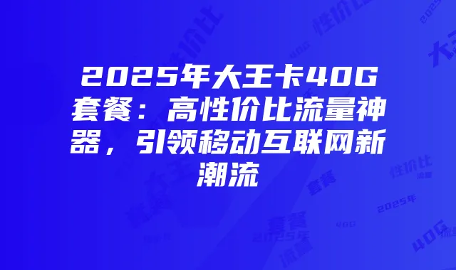 2025年大王卡40G套餐：高性价比流量神器，引领移动互联网新潮流