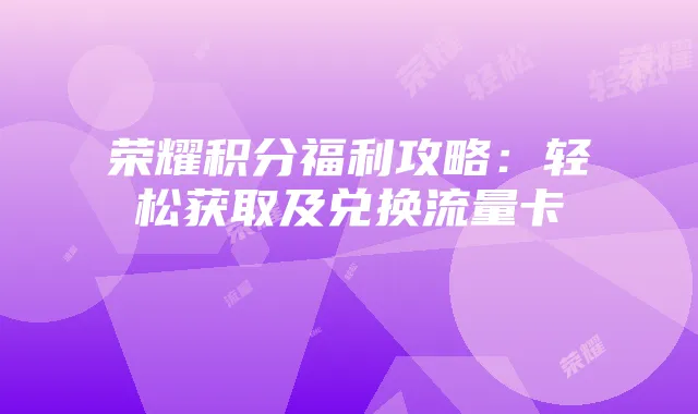 荣耀积分福利攻略:轻松获取及兑换流量卡