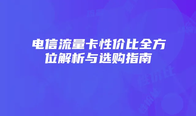 电信流量卡性价比全方位解析与选购指南