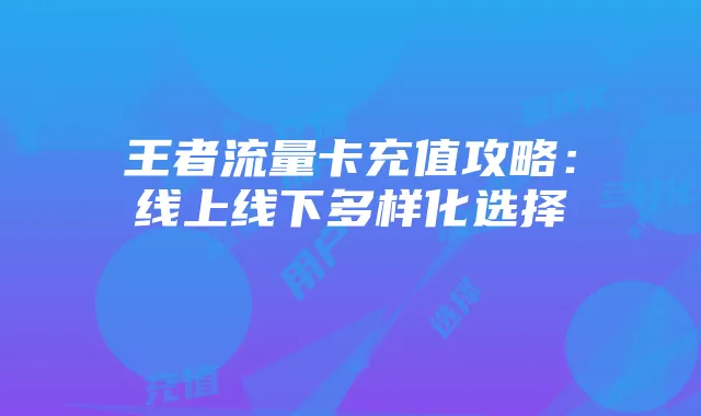 王者流量卡充值攻略：线上线下多样化选择