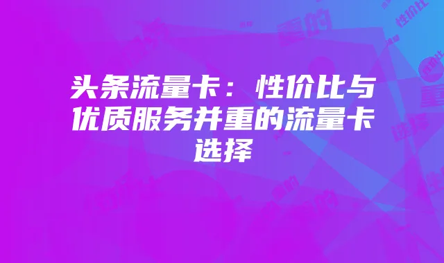 头条流量卡：性价比与优质服务并重的流量卡选择