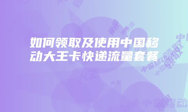 如何领取及使用中国移动大王卡快递流量套餐