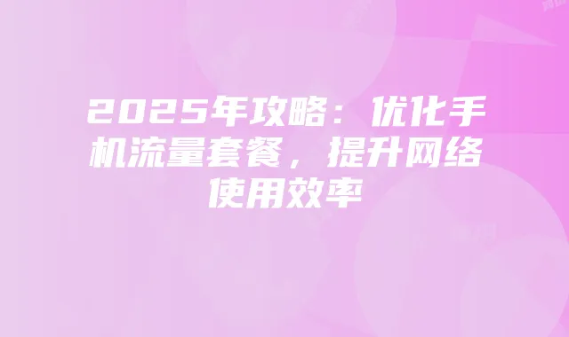 2025年攻略:优化手机流量套餐,提升网络使用效率
