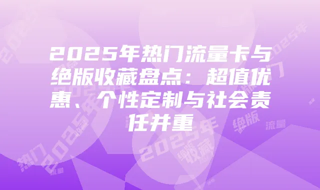 2025年热门流量卡与绝版收藏盘点：超值优惠、个性定制与社会责任并重