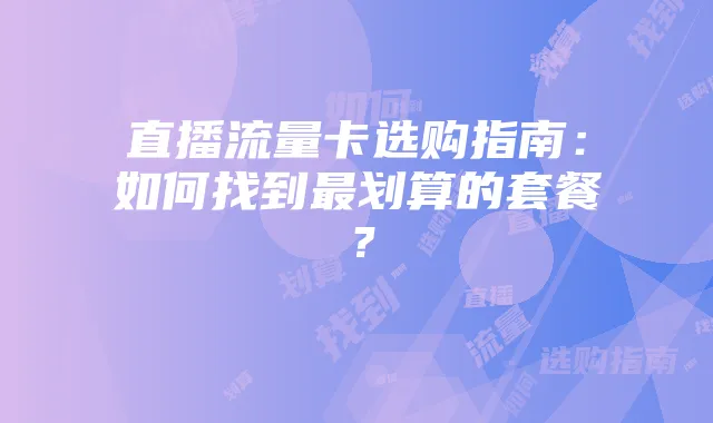 直播流量卡选购指南：如何找到最划算的套餐？