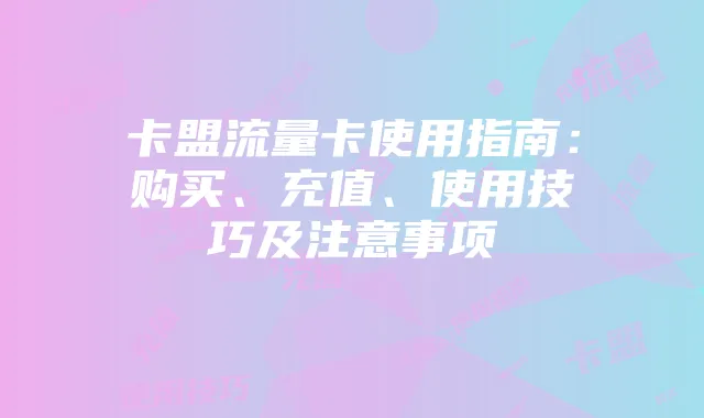 卡盟流量卡使用指南:购买、充值、使用技巧及注意事项