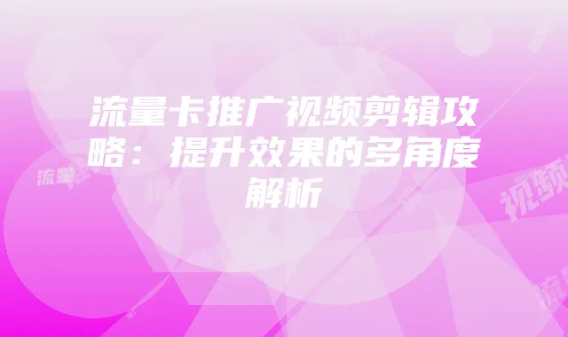 流量卡推广视频剪辑攻略：提升效果的多角度解析