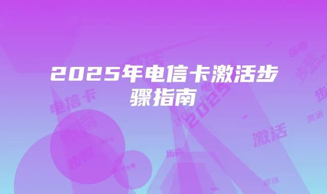 2025年电信卡激活步骤指南