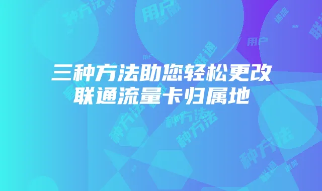 三种方法助您轻松更改联通流量卡归属地