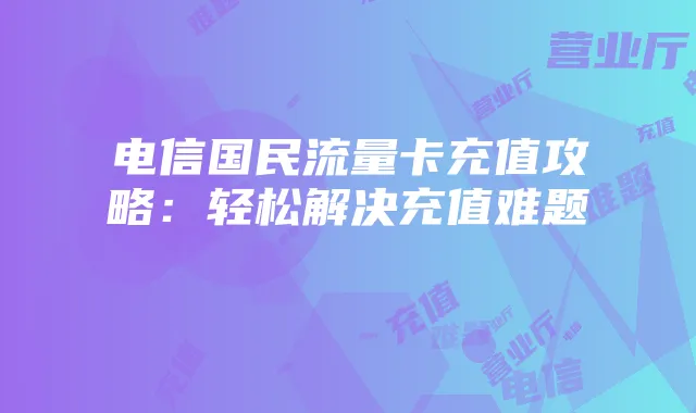 电信国民流量卡充值攻略:轻松解决充值难题