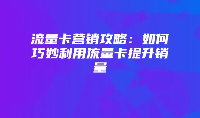流量卡营销攻略:如何巧妙利用流量卡提升销量