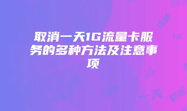 取消一天1G流量卡服务的多种方法及注意事项