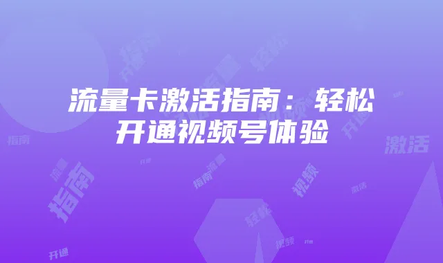 流量卡激活指南:轻松开通视频号体验