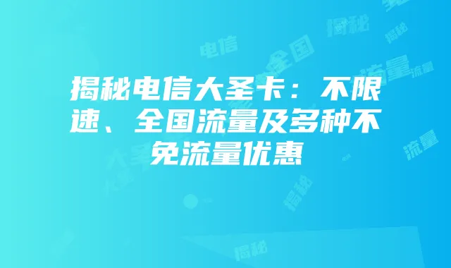 揭秘电信大圣卡:不限速、全国流量及多种不免流量优惠