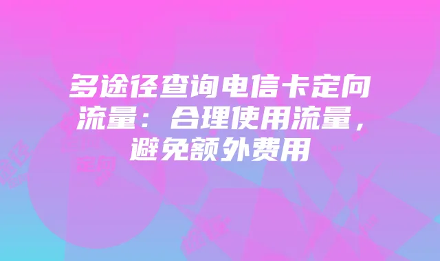 多途径查询电信卡定向流量:合理使用流量,避免额外费用