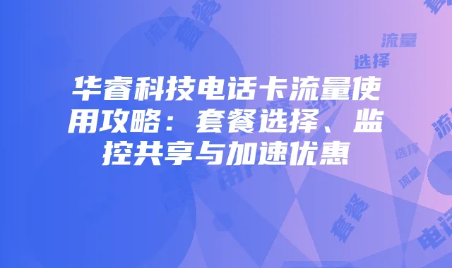 华睿科技电话卡流量使用攻略:套餐选择、监控共享与加速优惠