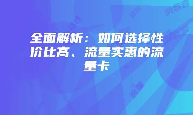 全面解析：如何选择性价比高、流量实惠的流量卡