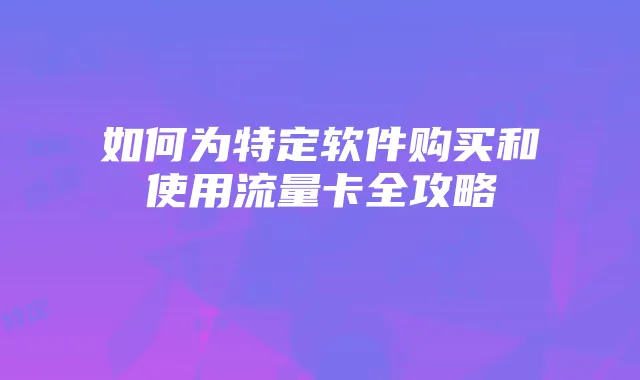 如何为特定软件购买和使用流量卡全攻略