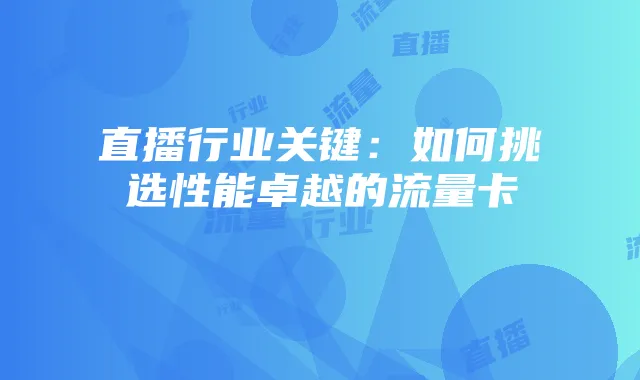 直播行业关键：如何挑选性能卓越的流量卡