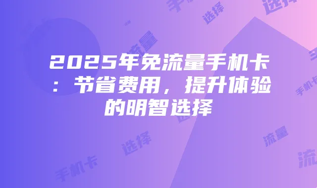 2025年免流量手机卡：节省费用，提升体验的明智选择